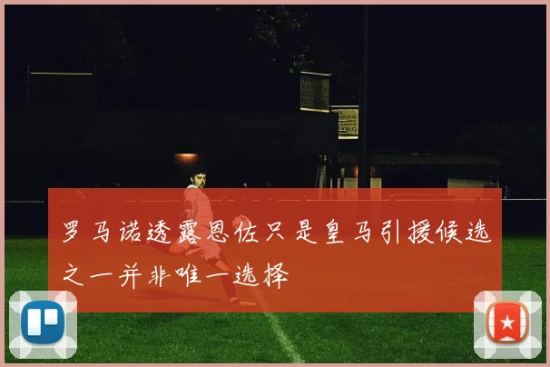 罗马诺透露恩佐只是皇马引援候选之一并非唯一选择