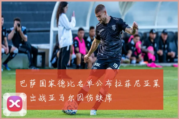 巴萨国家德比名单公布拉菲尼亚莱万出战亚马尔因伤缺席