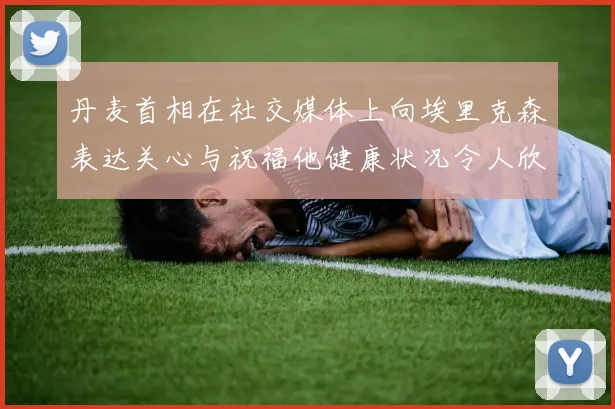 丹麦首相在社交媒体上向埃里克森表达关心与祝福他健康状况令人欣慰