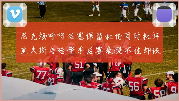 尼克杨呼吁活塞保留杜伦同时批评里夫斯与哈登季后赛表现不佳却依然高薪