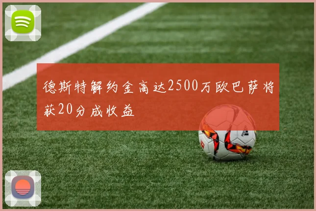 德斯特解约金高达2500万欧巴萨将获20分成收益