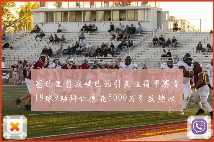 塞巴里首战破巴西引关注荷甲赛季19球9助拜仁愿花5000万引发热议