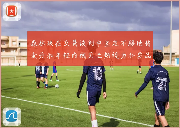 森林狼在交易谈判中坚定不移地将麦丹和年轻内线贝兰热视为非卖品