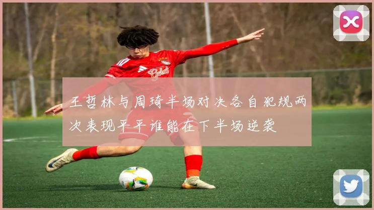 王哲林与周琦半场对决各自犯规两次表现平平谁能在下半场逆袭