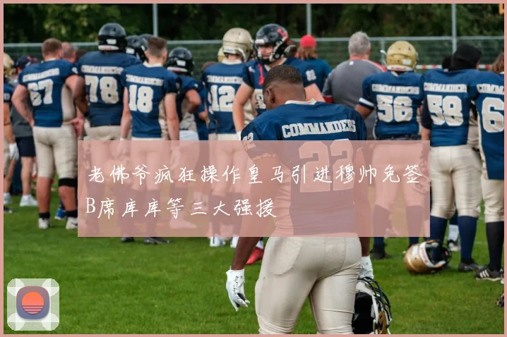 老佛爷疯狂操作皇马引进穆帅免签B席库库等三大强援