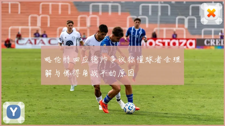 略伦特回应德帅争议称懂球者会理解与佛得角战平的原因