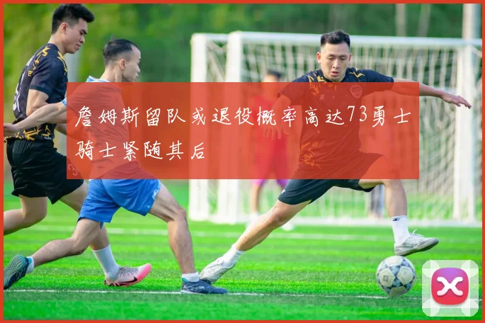 詹姆斯留队或退役概率高达73勇士骑士紧随其后
