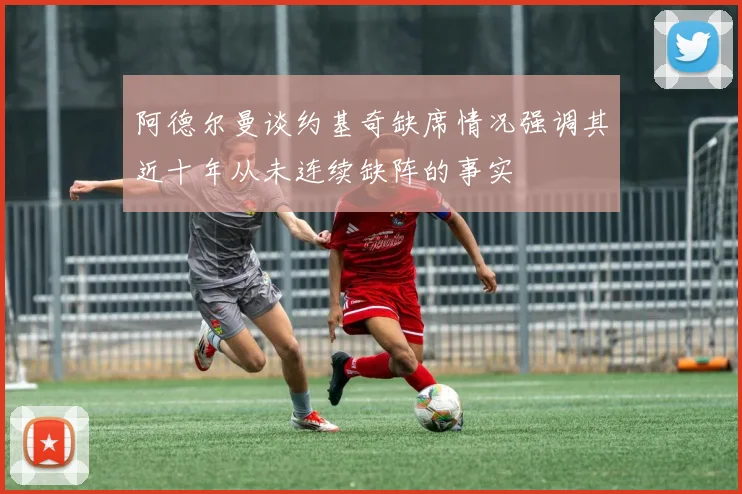 阿德尔曼谈约基奇缺席情况强调其近十年从未连续缺阵的事实