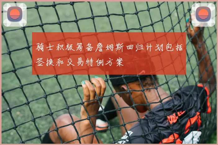 骑士积极筹备詹姆斯回归计划包括签换和交易特例方案