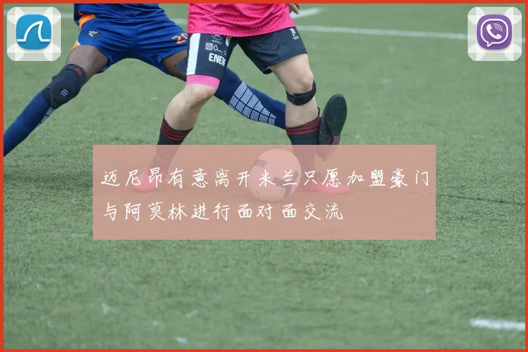 迈尼昂有意离开米兰只愿加盟豪门与阿莫林进行面对面交流