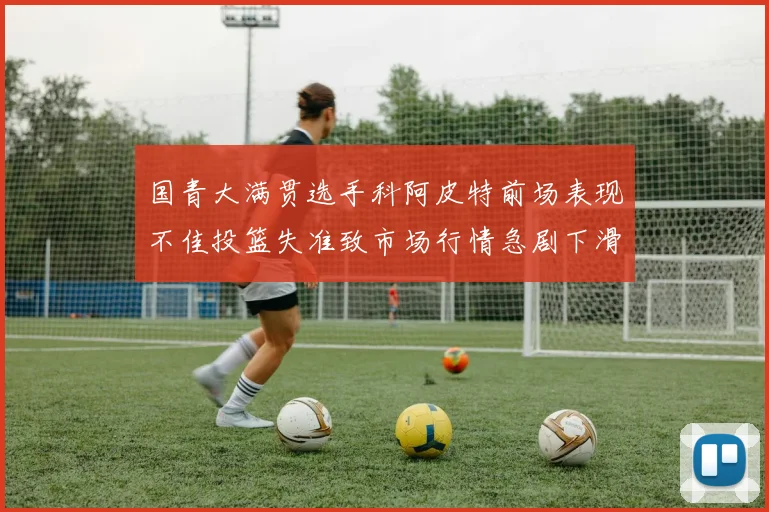 国青大满贯选手科阿皮特前场表现不佳投篮失准致市场行情急剧下滑