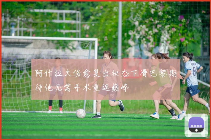 阿什拉夫伤愈复出状态下滑巴黎期待他无需手术重返巅峰