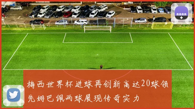 梅西世界杯进球再创新高达20球领先姆巴佩两球展现传奇实力
