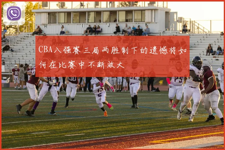 CBA八强赛三局两胜制下的遗憾将如何在比赛中不断放大