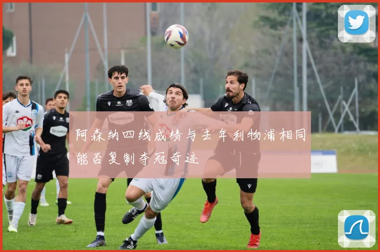 阿森纳四线成绩与去年利物浦相同能否复制夺冠奇迹