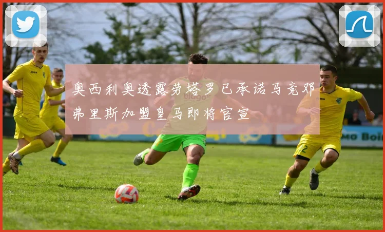 奥西利奥透露劳塔罗已承诺马竞邓弗里斯加盟皇马即将官宣