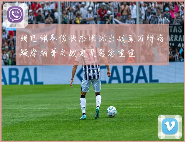 姆巴佩养伤状态堪忧出战莱万特存疑摩纳哥之战更是悬念重重