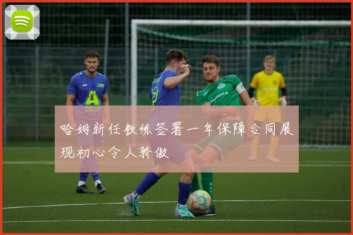 哈姆新任教练签署一年保障合同展现初心令人骄傲