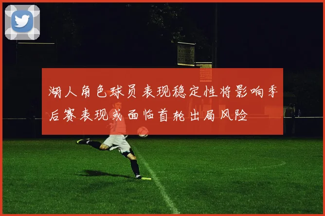 湖人角色球员表现稳定性将影响季后赛表现或面临首轮出局风险