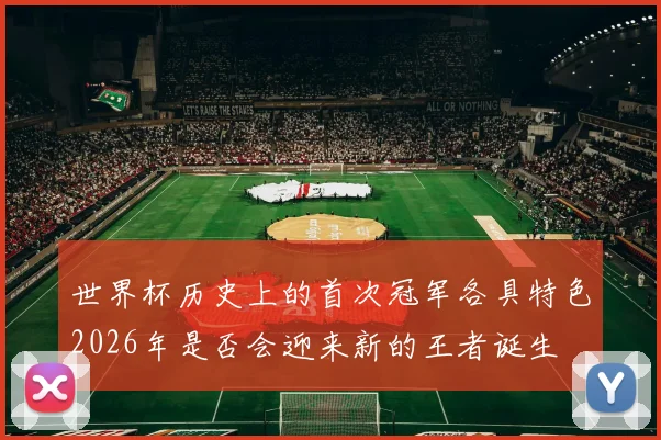 世界杯历史上的首次冠军各具特色2026年是否会迎来新的王者诞生