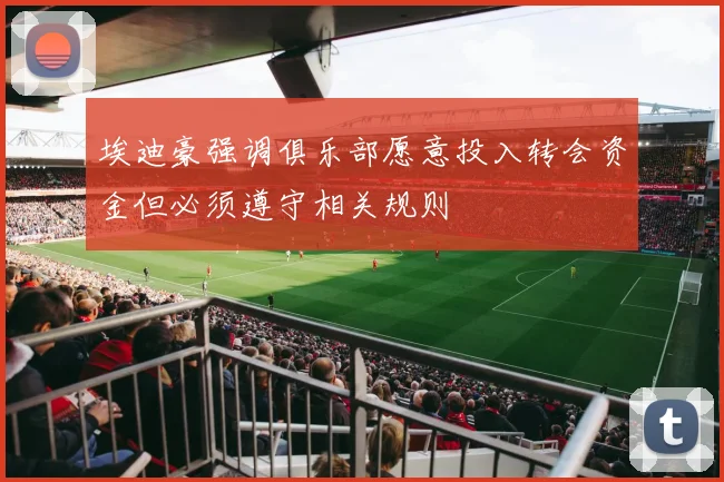 埃迪豪强调俱乐部愿意投入转会资金但必须遵守相关规则