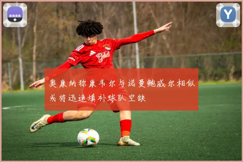 奥康纳称康韦尔与诺曼鲍威尔相似或将迅速填补球队空缺
