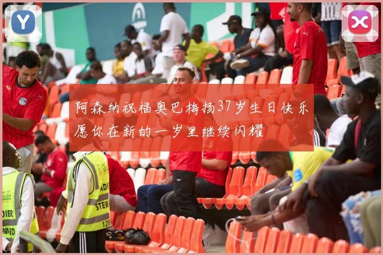 阿森纳祝福奥巴梅扬37岁生日快乐愿你在新的一岁里继续闪耀