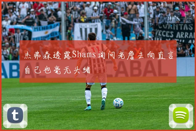 杰弗森透露Shams询问老詹去向直言自己也毫无头绪