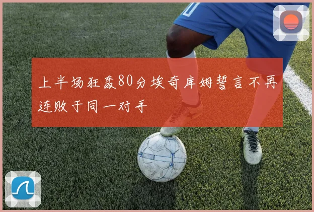 上半场狂轰80分埃奇库姆誓言不再连败于同一对手