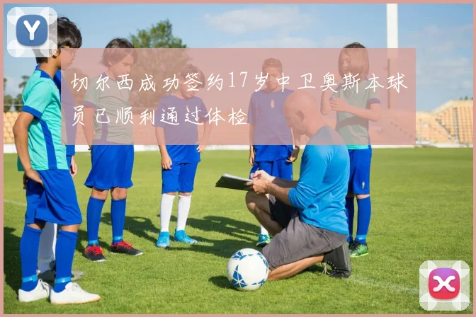 切尔西成功签约17岁中卫奥斯本球员已顺利通过体检