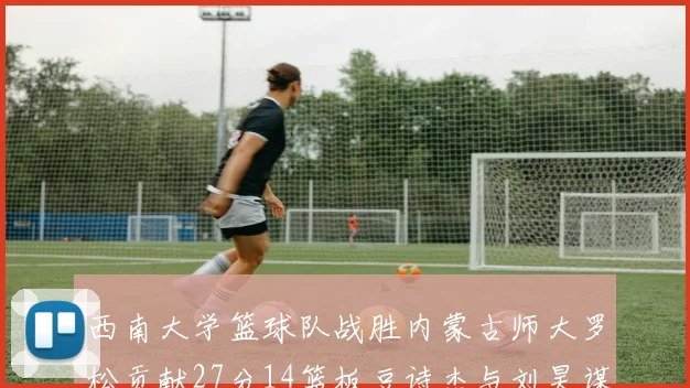 西南大学篮球队战胜内蒙古师大罗松贡献27分14篮板豆诗杰与刘昊谋表现出色